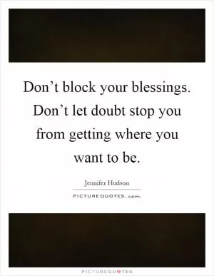 Don’t block your blessings. Don’t let doubt stop you from getting where you want to be Picture Quote #1