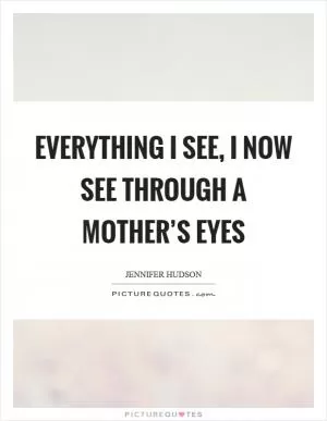 Everything I see, I now see through a mother’s eyes Picture Quote #1