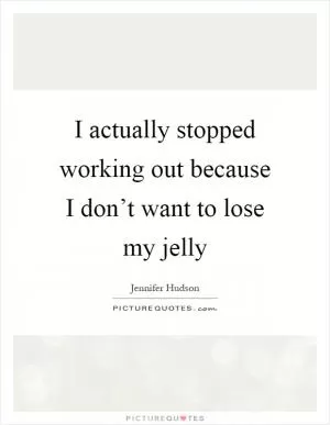 I actually stopped working out because I don’t want to lose my jelly Picture Quote #1