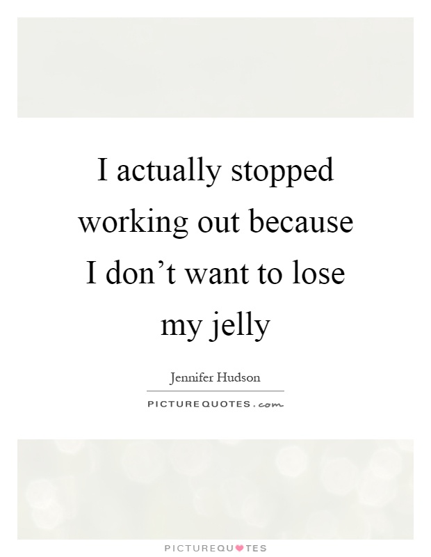 I actually stopped working out because I don't want to lose my jelly Picture Quote #1