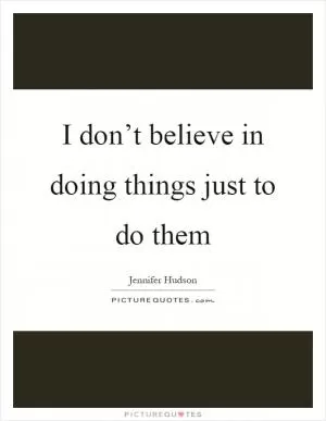 I don’t believe in doing things just to do them Picture Quote #1