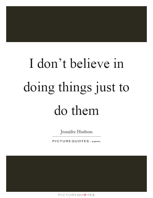 I don't believe in doing things just to do them Picture Quote #1