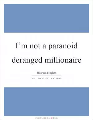 I’m not a paranoid deranged millionaire Picture Quote #1