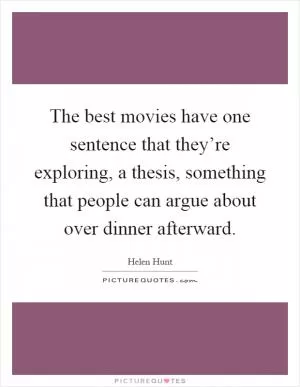 The best movies have one sentence that they’re exploring, a thesis, something that people can argue about over dinner afterward Picture Quote #1