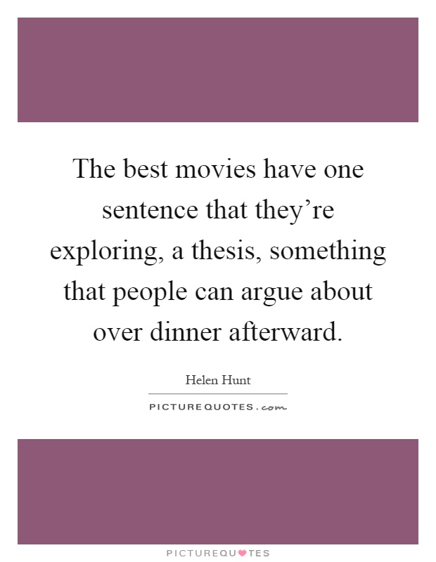 The best movies have one sentence that they're exploring, a thesis, something that people can argue about over dinner afterward Picture Quote #1