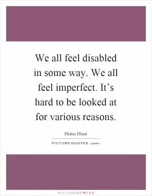 We all feel disabled in some way. We all feel imperfect. It’s hard to be looked at for various reasons Picture Quote #1