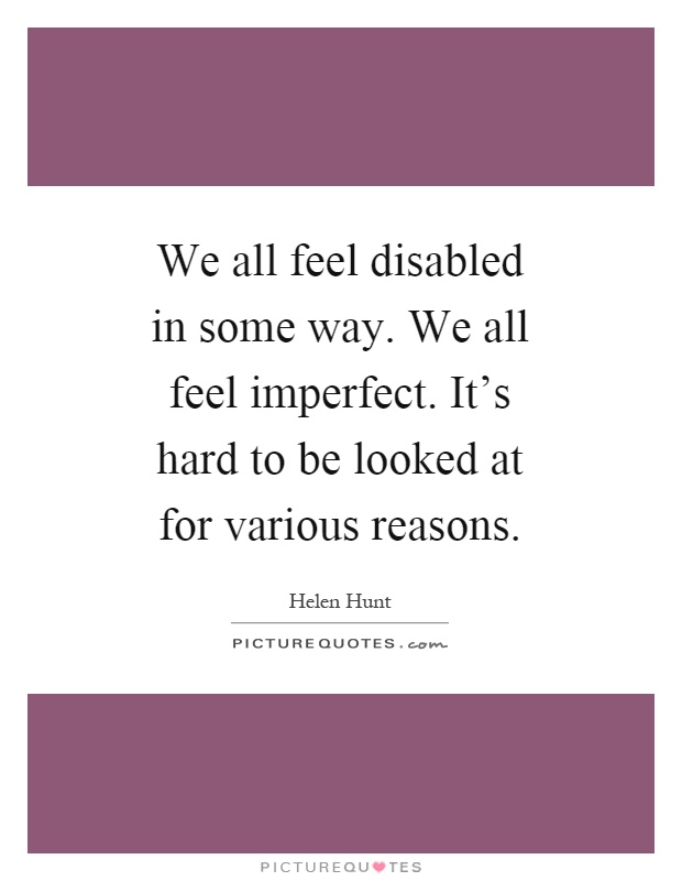 We all feel disabled in some way. We all feel imperfect. It's hard to be looked at for various reasons Picture Quote #1