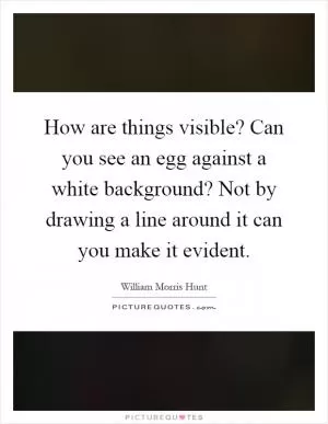 How are things visible? Can you see an egg against a white background? Not by drawing a line around it can you make it evident Picture Quote #1