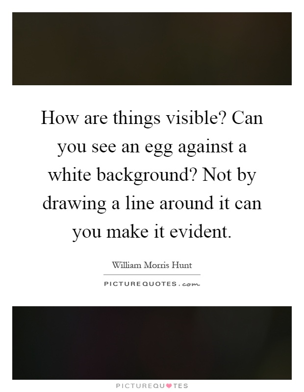 How are things visible? Can you see an egg against a white background? Not by drawing a line around it can you make it evident Picture Quote #1