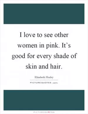 I love to see other women in pink. It’s good for every shade of skin and hair Picture Quote #1