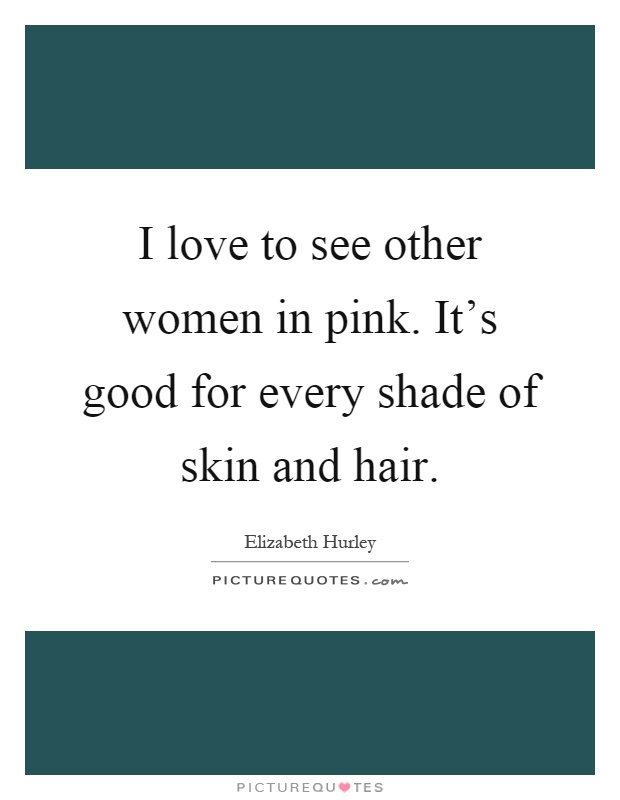 I love to see other women in pink. It's good for every shade of skin and hair Picture Quote #1