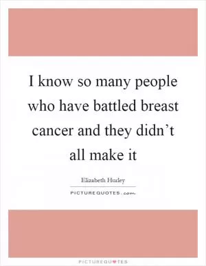I know so many people who have battled breast cancer and they didn’t all make it Picture Quote #1