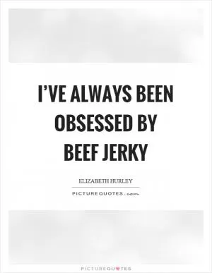 I’ve always been obsessed by beef jerky Picture Quote #1