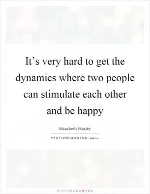 It’s very hard to get the dynamics where two people can stimulate each other and be happy Picture Quote #1