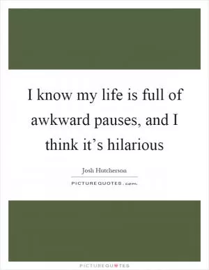 I know my life is full of awkward pauses, and I think it’s hilarious Picture Quote #1