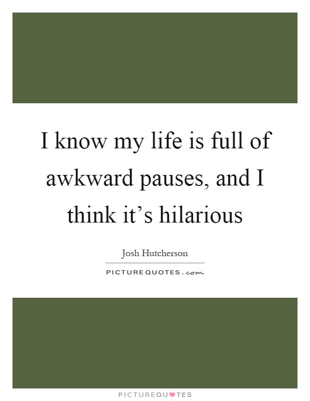 I know my life is full of awkward pauses, and I think it's hilarious Picture Quote #1