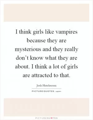I think girls like vampires because they are mysterious and they really don’t know what they are about. I think a lot of girls are attracted to that Picture Quote #1