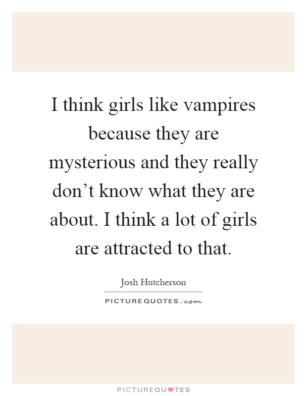 I think girls like vampires because they are mysterious and they really don't know what they are about. I think a lot of girls are attracted to that Picture Quote #1