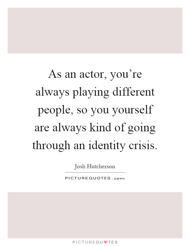 As an actor, you're always playing different people, so you yourself are always kind of going through an identity crisis Picture Quote #1