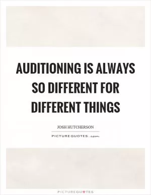 Auditioning is always so different for different things Picture Quote #1