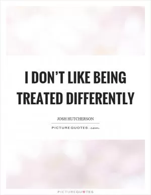 I don’t like being treated differently Picture Quote #1