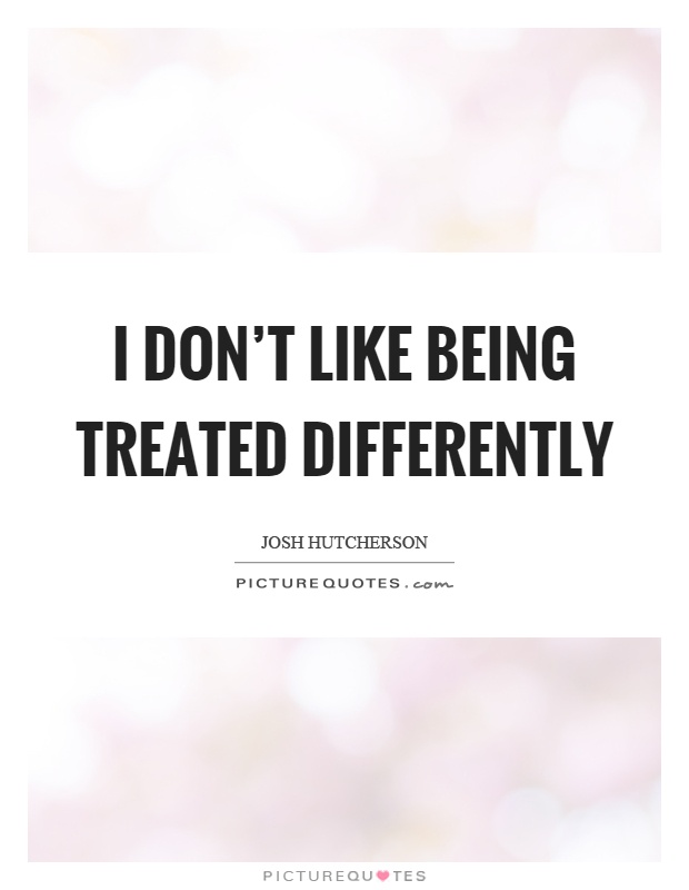 I don't like being treated differently Picture Quote #1