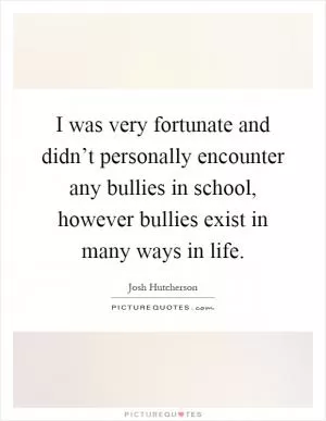 I was very fortunate and didn’t personally encounter any bullies in school, however bullies exist in many ways in life Picture Quote #1