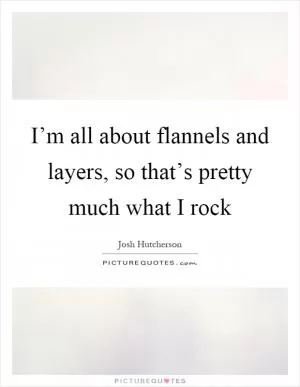 I’m all about flannels and layers, so that’s pretty much what I rock Picture Quote #1