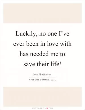 Luckily, no one I’ve ever been in love with has needed me to save their life! Picture Quote #1