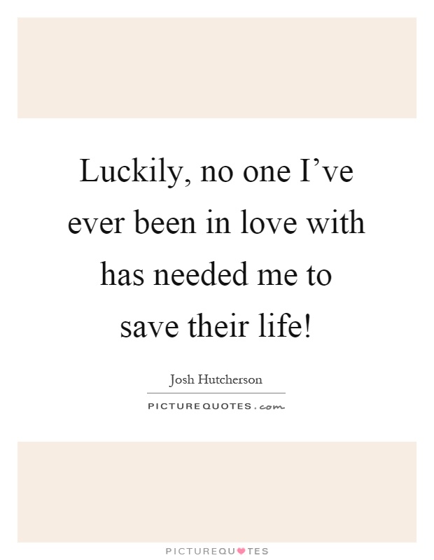Luckily, no one I've ever been in love with has needed me to save their life! Picture Quote #1