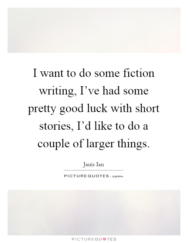 I want to do some fiction writing, I've had some pretty good luck with short stories, I'd like to do a couple of larger things Picture Quote #1