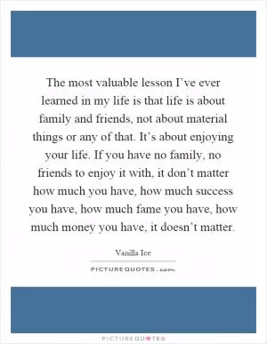 The most valuable lesson I’ve ever learned in my life is that life is about family and friends, not about material things or any of that. It’s about enjoying your life. If you have no family, no friends to enjoy it with, it don’t matter how much you have, how much success you have, how much fame you have, how much money you have, it doesn’t matter Picture Quote #1