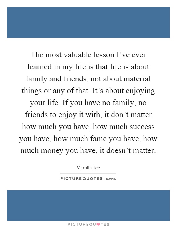 The most valuable lesson I've ever learned in my life is that life is about family and friends, not about material things or any of that. It's about enjoying your life. If you have no family, no friends to enjoy it with, it don't matter how much you have, how much success you have, how much fame you have, how much money you have, it doesn't matter Picture Quote #1