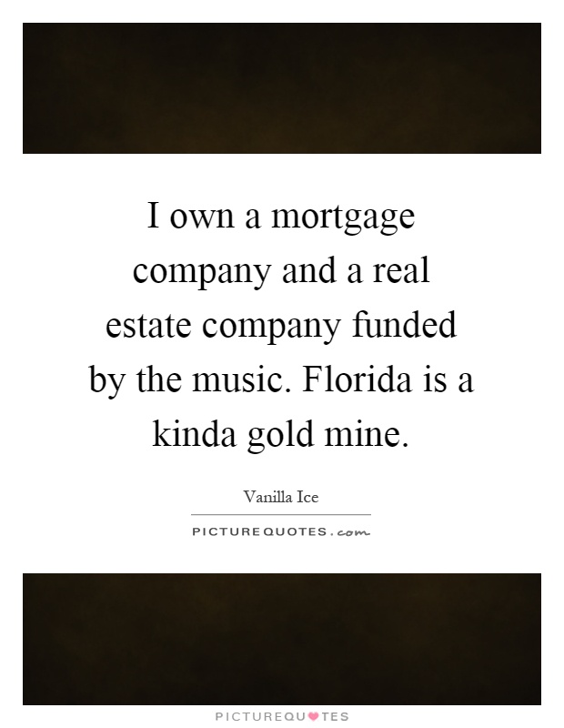 I own a mortgage company and a real estate company funded by the music. Florida is a kinda gold mine Picture Quote #1