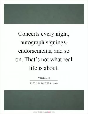 Concerts every night, autograph signings, endorsements, and so on. That’s not what real life is about Picture Quote #1