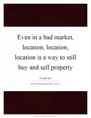 Even in a bad market, location, location, location is a way to still buy and sell property Picture Quote #1