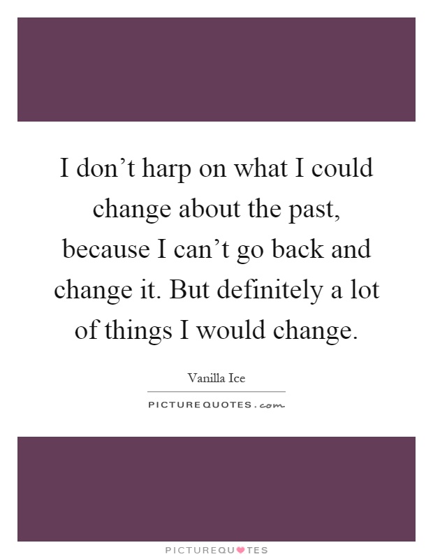 I don't harp on what I could change about the past, because I can't go back and change it. But definitely a lot of things I would change Picture Quote #1