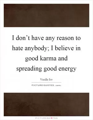 I don’t have any reason to hate anybody; I believe in good karma and spreading good energy Picture Quote #1