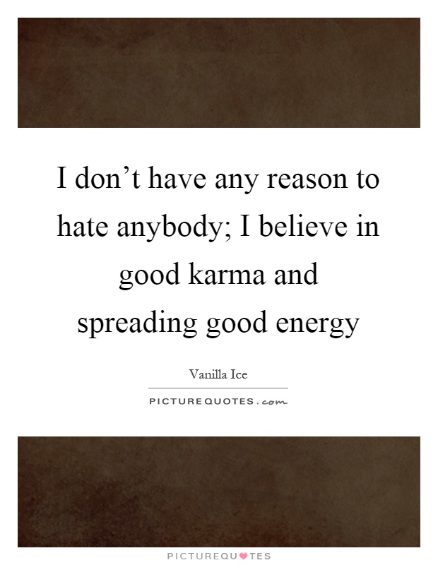 I don't have any reason to hate anybody; I believe in good karma and spreading good energy Picture Quote #1