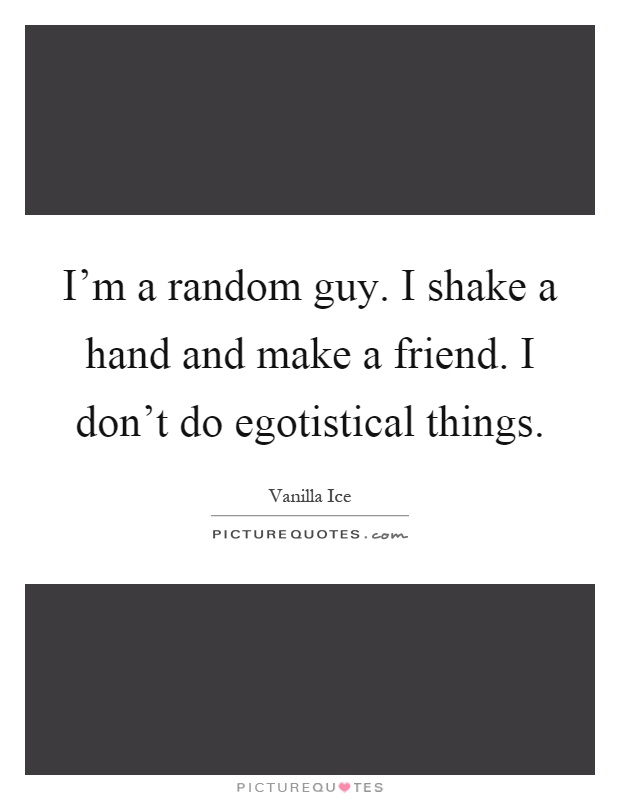 I'm a random guy. I shake a hand and make a friend. I don't do egotistical things Picture Quote #1