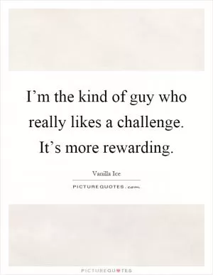 I’m the kind of guy who really likes a challenge. It’s more rewarding Picture Quote #1