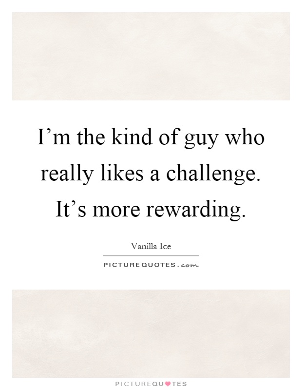 I'm the kind of guy who really likes a challenge. It's more rewarding Picture Quote #1