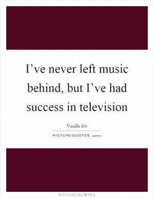 I’ve never left music behind, but I’ve had success in television Picture Quote #1