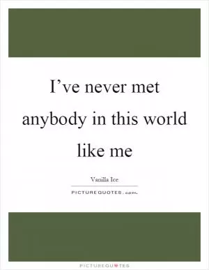 I’ve never met anybody in this world like me Picture Quote #1