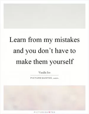 Learn from my mistakes and you don’t have to make them yourself Picture Quote #1