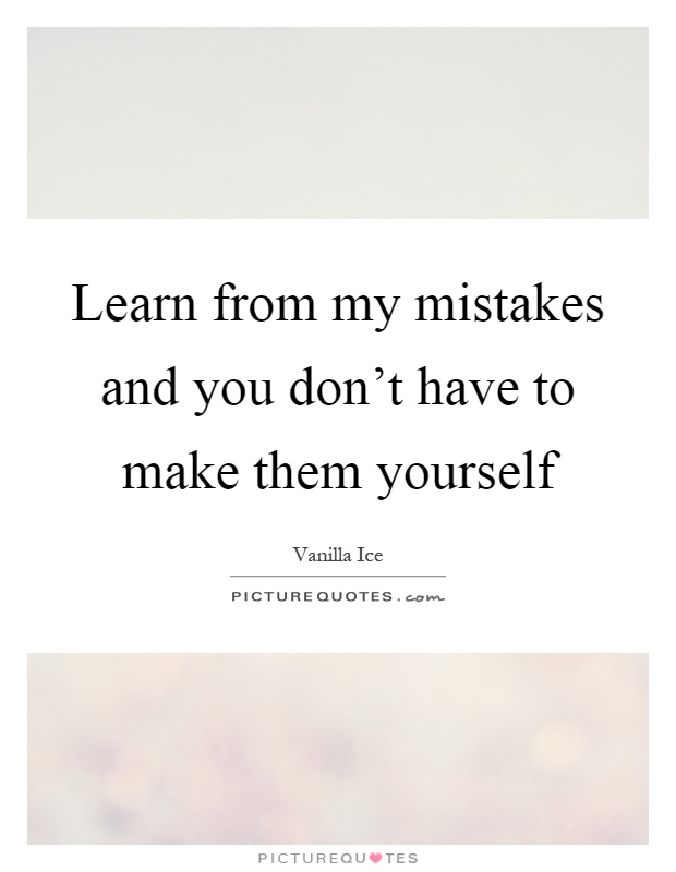 Learn from my mistakes and you don't have to make them yourself Picture Quote #1