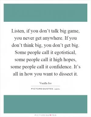 Listen, if you don’t talk big game, you never get anywhere. If you don’t think big, you don’t get big. Some people call it egotistical, some people call it high hopes, some people call it confidence. It’s all in how you want to dissect it Picture Quote #1