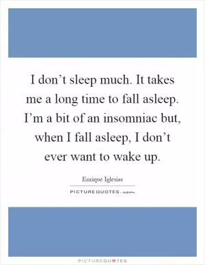 I don’t sleep much. It takes me a long time to fall asleep. I’m a bit of an insomniac but, when I fall asleep, I don’t ever want to wake up Picture Quote #1