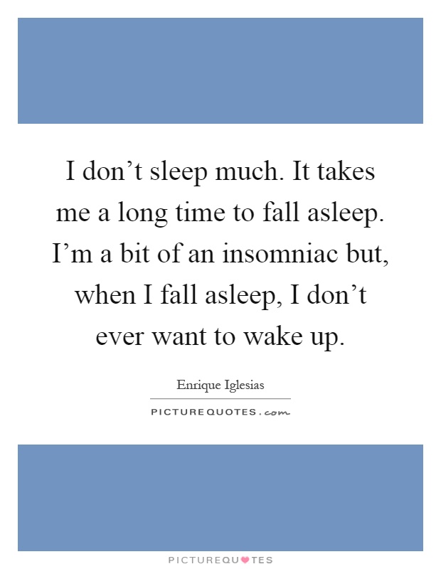 I don't sleep much. It takes me a long time to fall asleep. I'm a bit of an insomniac but, when I fall asleep, I don't ever want to wake up Picture Quote #1