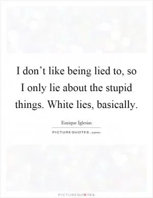 I don’t like being lied to, so I only lie about the stupid things. White lies, basically Picture Quote #1
